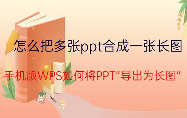 怎么把多张ppt合成一张长图 手机版WPS如何将PPT“导出为长图”？